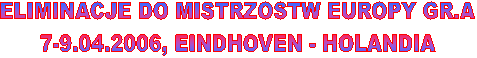 ELIMINACJE DO MISTRZOSTW EUROPY GR.A
7-9.04.2006, EINDHOVEN - HOLANDIA